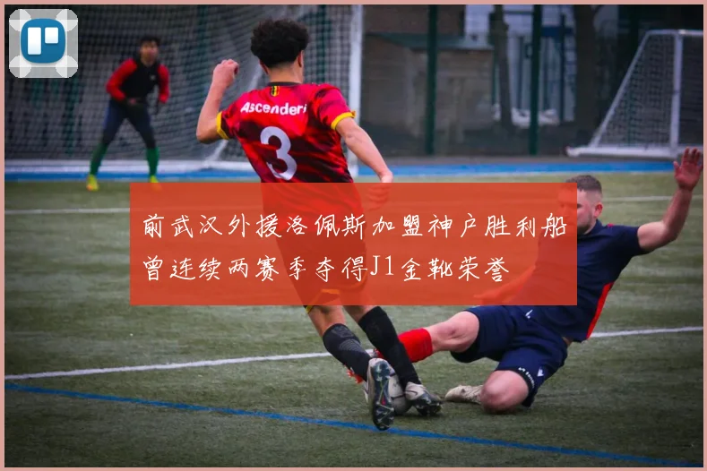 前武汉外援洛佩斯加盟神户胜利船曾连续两赛季夺得J1金靴荣誉
