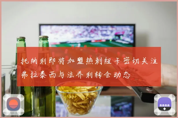 托纳利即将加盟热刺纽卡密切关注弗拉泰西与法乔利转会动态
