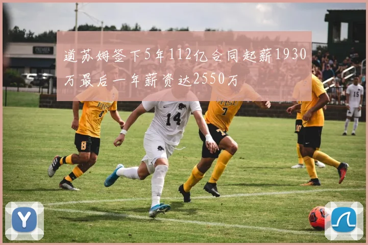 道苏姆签下5年112亿合同起薪1930万最后一年薪资达2550万
