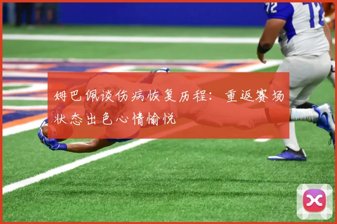 姆巴佩谈伤病恢复历程：重返赛场状态出色心情愉悦