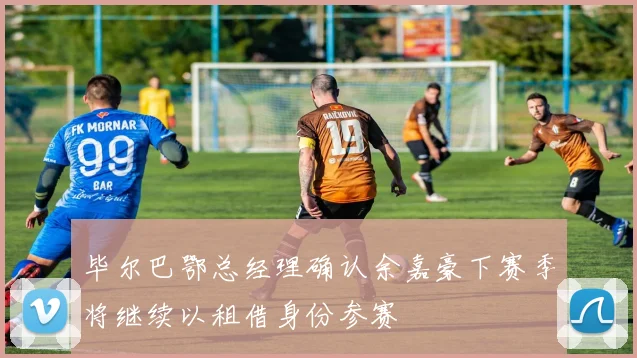 毕尔巴鄂总经理确认余嘉豪下赛季将继续以租借身份参赛