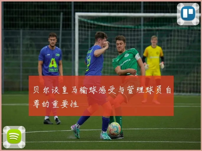 贝尔谈皇马输球感受与管理球员自尊的重要性