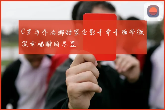 C罗与乔治娜甜蜜合影手牵手面带微笑幸福瞬间尽显