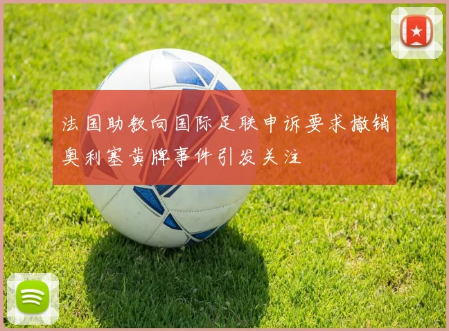 法国助教向国际足联申诉要求撤销奥利塞黄牌事件引发关注