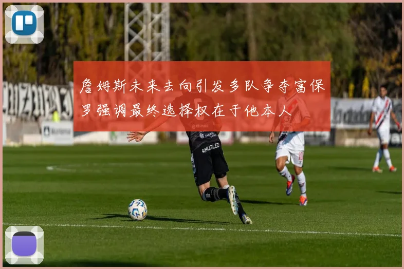 詹姆斯未来去向引发多队争夺富保罗强调最终选择权在于他本人