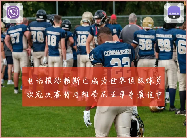 电讯报称赖斯已成为世界顶级球员欧冠决赛将与维蒂尼亚争夺最佳中场称号