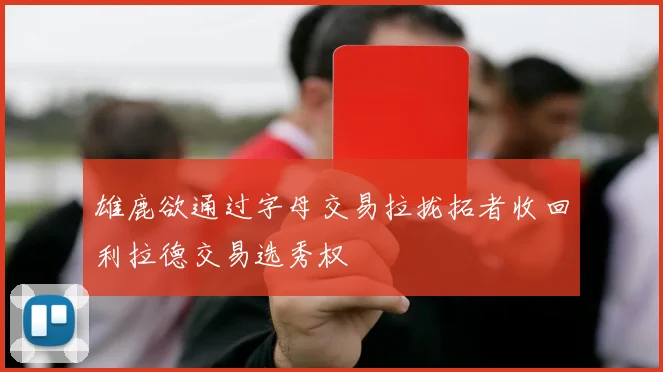 雄鹿欲通过字母交易拉拢拓者收回利拉德交易选秀权