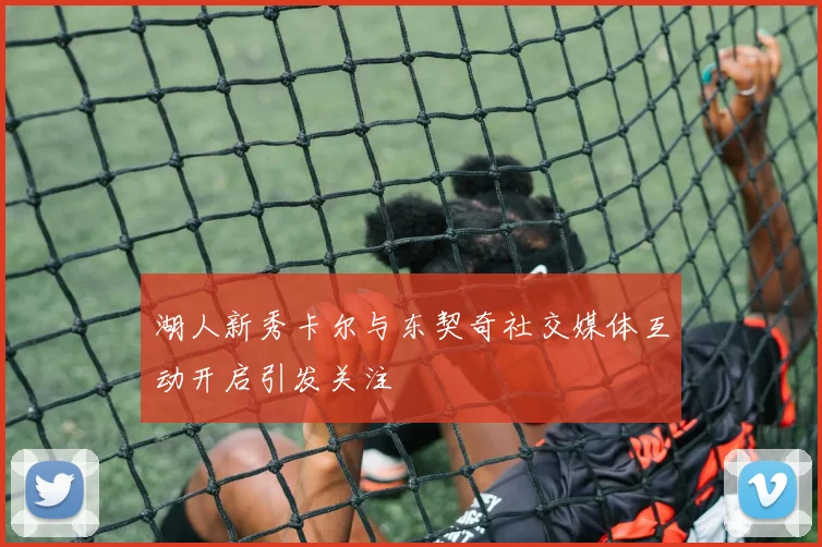 湖人新秀卡尔与东契奇社交媒体互动开启引发关注