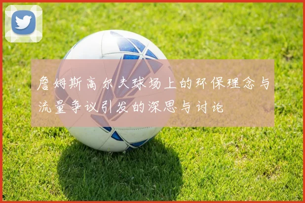 詹姆斯高尔夫球场上的环保理念与流量争议引发的深思与讨论