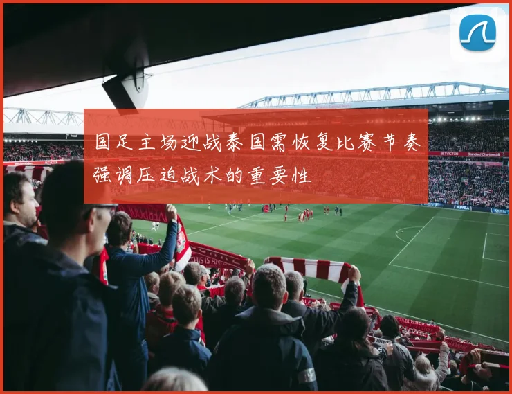 国足主场迎战泰国需恢复比赛节奏强调压迫战术的重要性