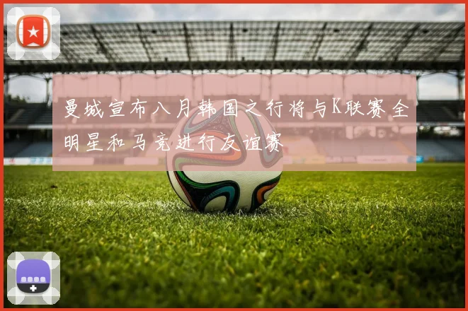曼城宣布八月韩国之行将与K联赛全明星和马竞进行友谊赛