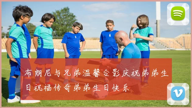 布朗尼与兄弟温馨合影庆祝弟弟生日祝福传奇弟弟生日快乐
