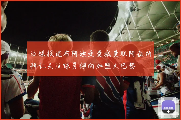 法媒报道布阿迪受曼城曼联阿森纳拜仁关注球员倾向加盟大巴黎
