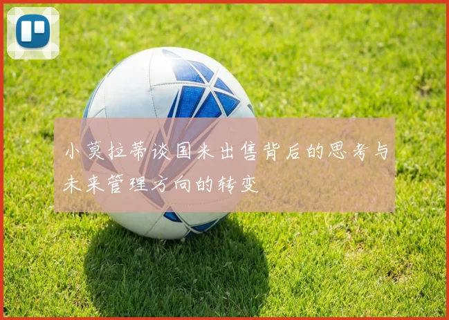 小莫拉蒂谈国米出售背后的思考与未来管理方向的转变
