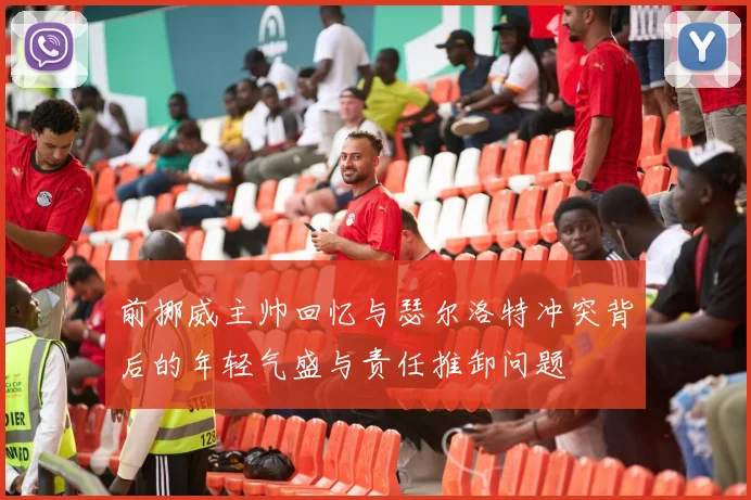 前挪威主帅回忆与瑟尔洛特冲突背后的年轻气盛与责任推卸问题