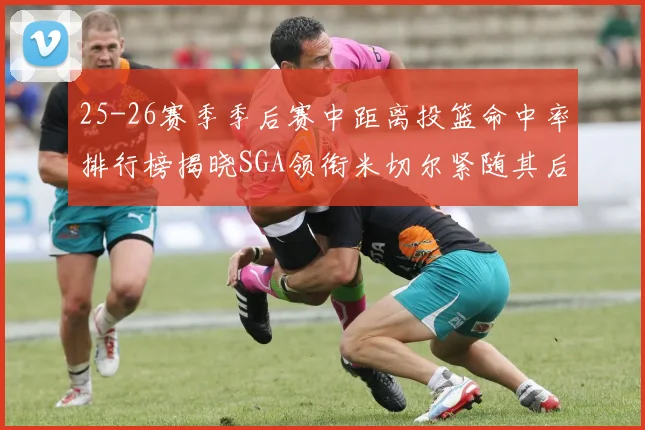 25-26赛季季后赛中距离投篮命中率排行榜揭晓SGA领衔米切尔紧随其后哈登位列第五