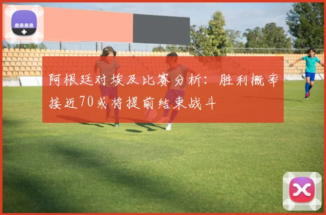阿根廷对埃及比赛分析：胜利概率接近70或将提前结束战斗