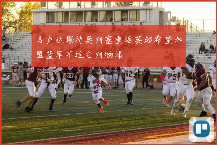 马卢达期待奥利塞重返英超希望加盟蓝军不适合利物浦